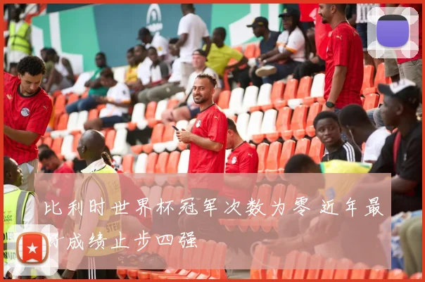 比利时世界杯冠军次数为零 近年最好成绩止步四强