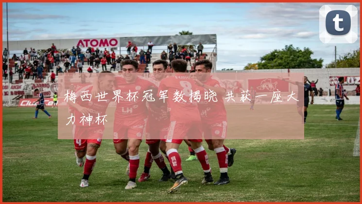梅西世界杯冠军数揭晓 共获一座大力神杯