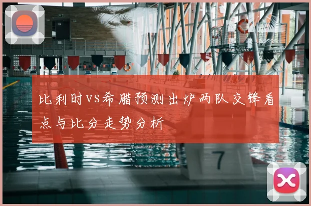 比利时vs希腊预测出炉两队交锋看点与比分走势分析