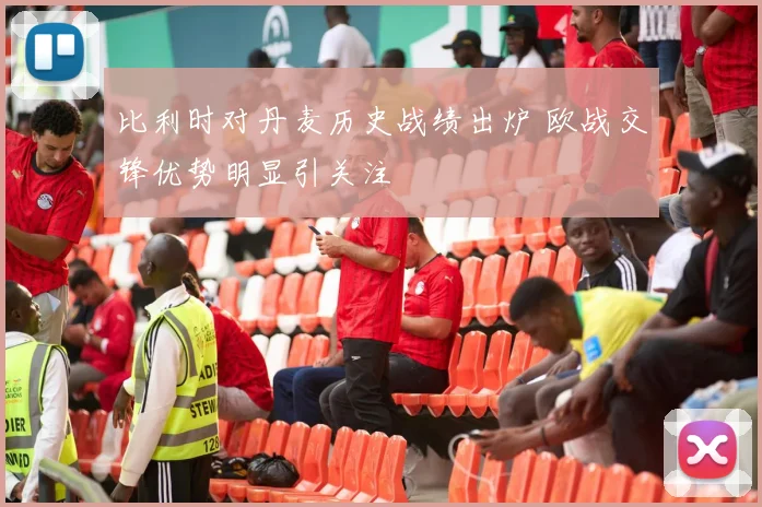 比利时对丹麦历史战绩出炉 欧战交锋优势明显引关注
