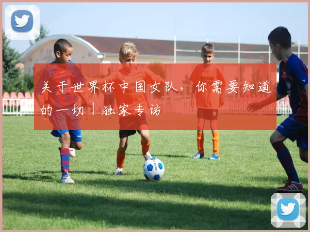 关于世界杯中国女队，你需要知道的一切｜独家专访