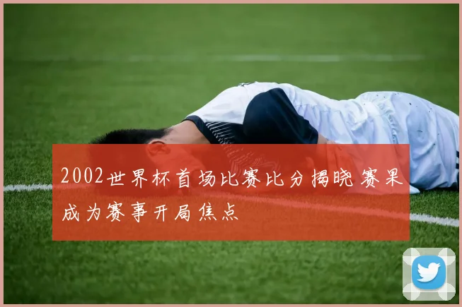 2002世界杯首场比赛比分揭晓 赛果成为赛事开局焦点