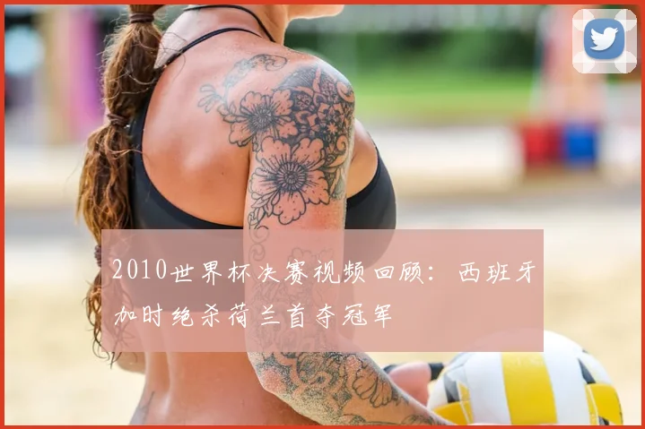 2010世界杯决赛视频回顾：西班牙加时绝杀荷兰首夺冠军