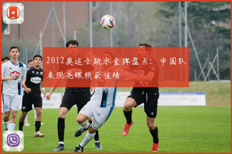 2012奥运会跳水金牌盘点:中国队表现亮眼斩获佳绩