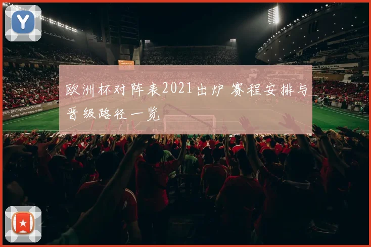 欧洲杯对阵表2021出炉 赛程安排与晋级路径一览
