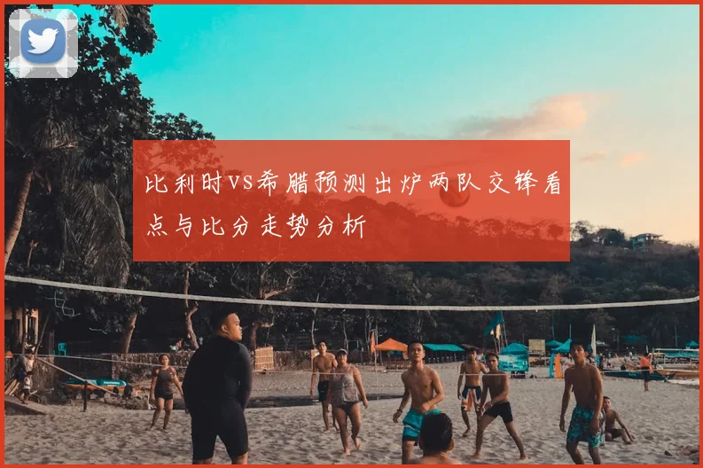 比利时vs希腊预测出炉两队交锋看点与比分走势分析