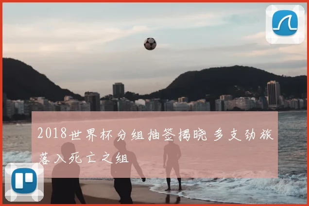 2018世界杯分组抽签揭晓 多支劲旅落入死亡之组