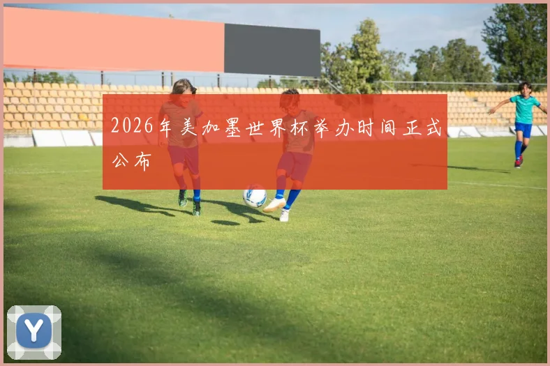 2026年美加墨世界杯举办时间正式公布