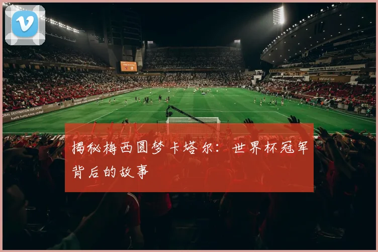 揭秘梅西圆梦卡塔尔：世界杯冠军背后的故事