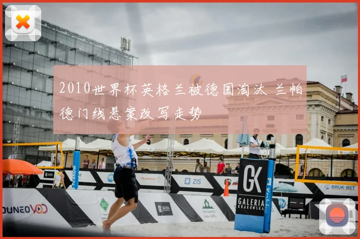 2010世界杯英格兰被德国淘汰 兰帕德门线悬案改写走势