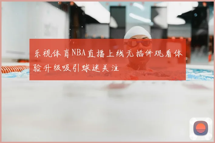 乐视体育NBA直播上线无插件观看体验升级吸引球迷关注