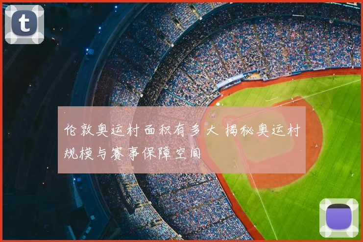 伦敦奥运村面积有多大 揭秘奥运村规模与赛事保障空间